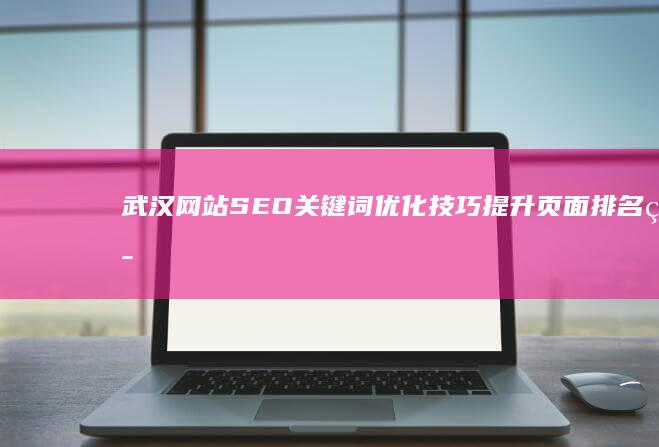 武汉网站SEO关键词优化技巧：提升页面排名策略