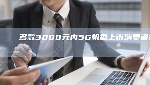 多款3000元内5G机型上市 消费者换机热情高涨新上市手机「多款3000元内5G机型上市 消费者换机热情高涨」